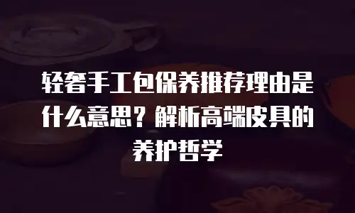 轻奢手工包保养推荐理由是什么意思？解析高端皮具的养护哲学