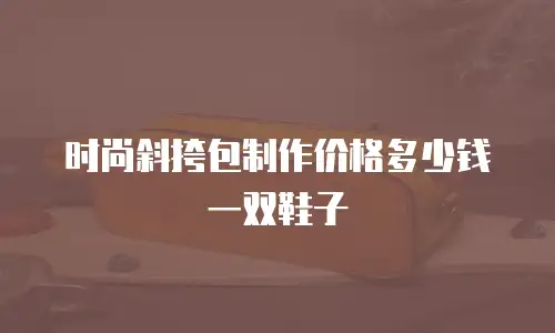时尚斜挎包制作价格多少钱一双鞋子
