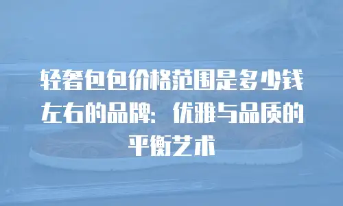 轻奢包包价格范围是多少钱左右的品牌：优雅与品质的平衡艺术