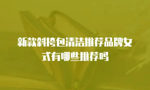 新款斜挎包清洁推荐品牌女式有哪些推荐吗