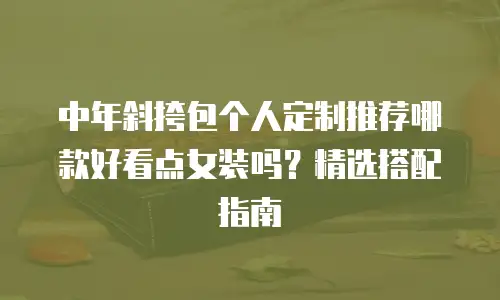 中年斜挎包个人定制推荐哪款好看点女装吗？精选搭配指南