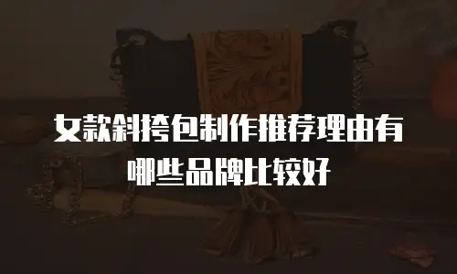 女款斜挎包制作推荐理由有哪些品牌比较好