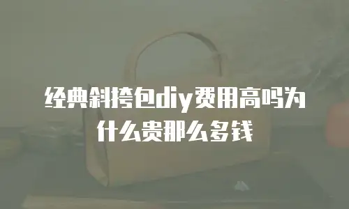 经典斜挎包diy费用高吗为什么贵那么多钱