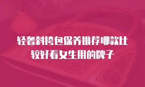 轻奢斜挎包保养推荐哪款比较好看女生用的牌子