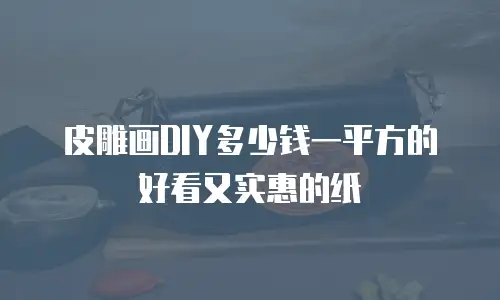 皮雕画DIY多少钱一平方的好看又实惠的纸