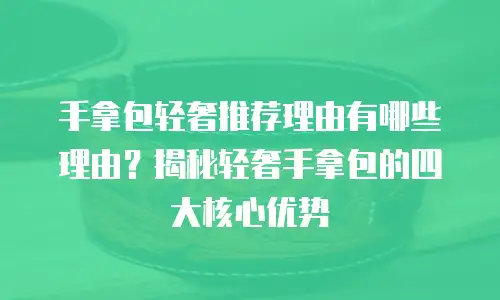 手拿包轻奢推荐理由有哪些理由？揭秘轻奢手拿包的四大核心优势