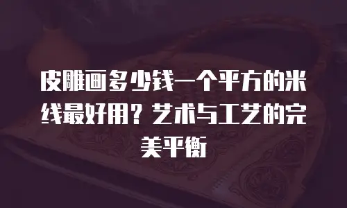 皮雕画多少钱一个平方的米线最好用？艺术与工艺的完美平衡