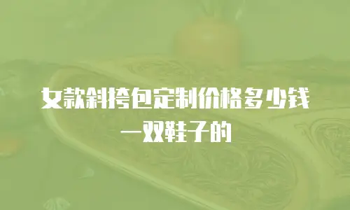 女款斜挎包定制价格多少钱一双鞋子的