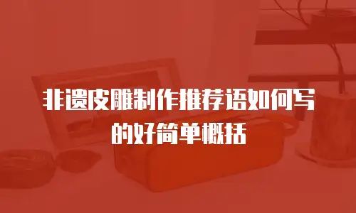 非遗皮雕制作推荐语如何写的好简单概括
