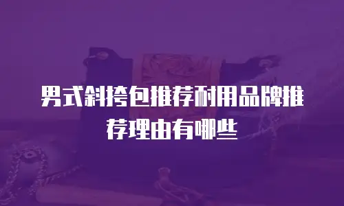 男式斜挎包推荐耐用品牌推荐理由有哪些