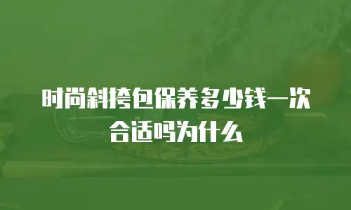 时尚斜挎包保养多少钱一次合适吗为什么