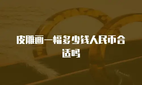 皮雕画一幅多少钱人民币合适吗