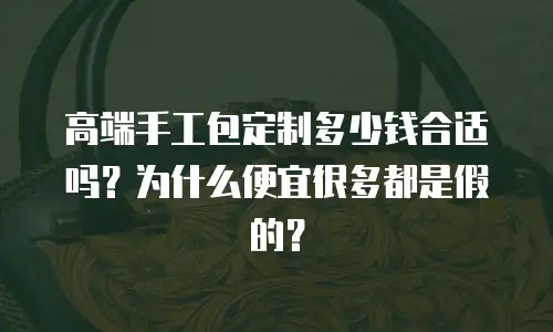 高端手工包定制多少钱合适吗？为什么便宜很多都是假的？
