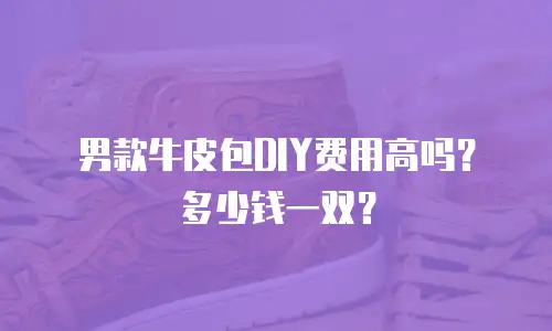 男款牛皮包DIY费用高吗？多少钱一双？