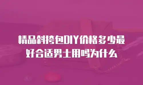 精品斜挎包DIY价格多少最好合适男士用吗为什么