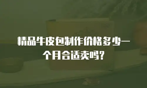 精品牛皮包制作价格多少一个月合适卖吗？