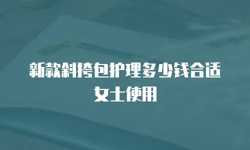 新款斜挎包护理多少钱合适女士使用