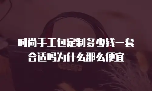 时尚手工包定制多少钱一套合适吗为什么那么便宜