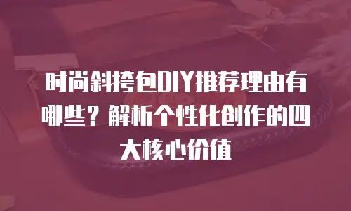 时尚斜挎包DIY推荐理由有哪些？解析个性化创作的四大核心价值