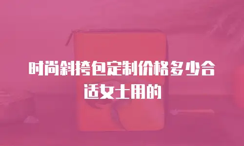 时尚斜挎包定制价格多少合适女士用的