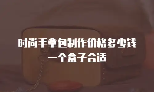 时尚手拿包制作价格多少钱一个盒子合适
