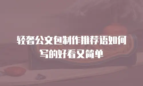 轻奢公文包制作推荐语如何写的好看又简单