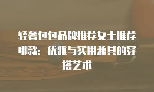 轻奢包包品牌推荐女士推荐哪款：优雅与实用兼具的穿搭艺术