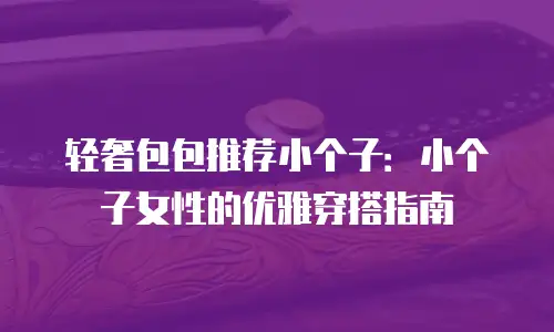 轻奢包包推荐小个子：小个子女性的优雅穿搭指南