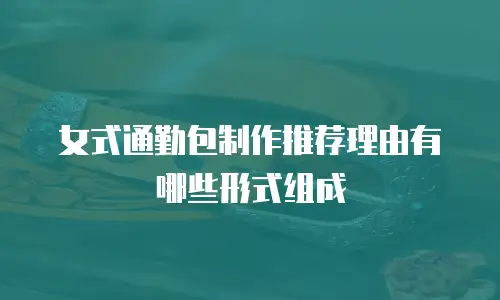 女式通勤包制作推荐理由有哪些形式组成