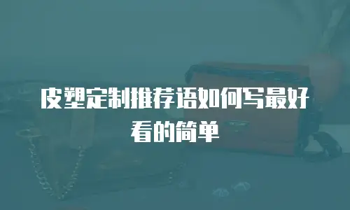 皮塑定制推荐语如何写最好看的简单