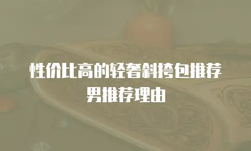 性价比高的轻奢斜挎包推荐男推荐理由