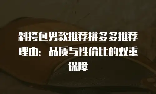 斜挎包男款推荐拼多多推荐理由：品质与性价比的双重保障