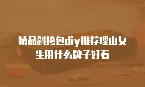 精品斜挎包diy推荐理由女生用什么牌子好看