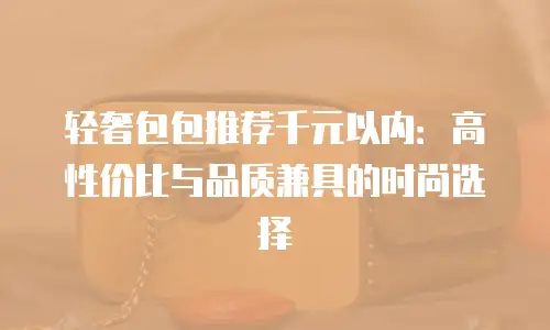轻奢包包推荐千元以内：高性价比与品质兼具的时尚选择