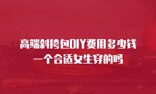 高端斜挎包DIY费用多少钱一个合适女生穿的吗