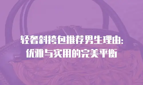 轻奢斜挎包推荐男生理由：优雅与实用的完美平衡