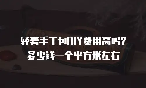轻奢手工包DIY费用高吗？多少钱一个平方米左右