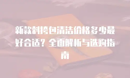 新款斜挎包清洁价格多少最好合适？全面解析与选购指南