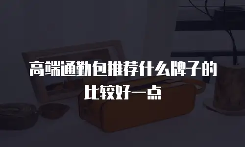 高端通勤包推荐什么牌子的比较好一点