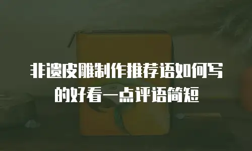非遗皮雕制作推荐语如何写的好看一点评语简短