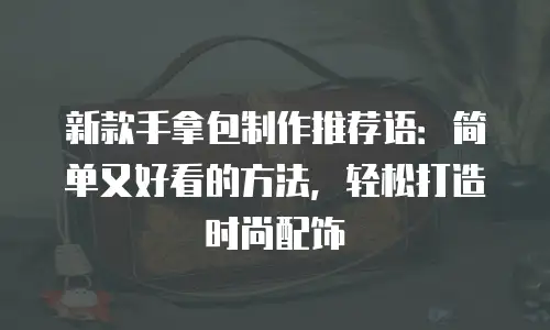 新款手拿包制作推荐语：简单又好看的方法，轻松打造时尚配饰