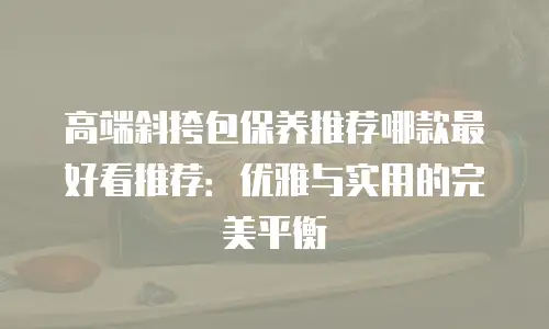 高端斜挎包保养推荐哪款最好看推荐：优雅与实用的完美平衡