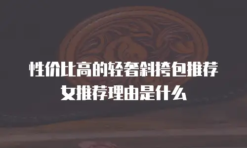 性价比高的轻奢斜挎包推荐女推荐理由是什么