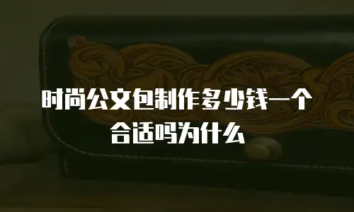 时尚公文包制作多少钱一个合适吗为什么