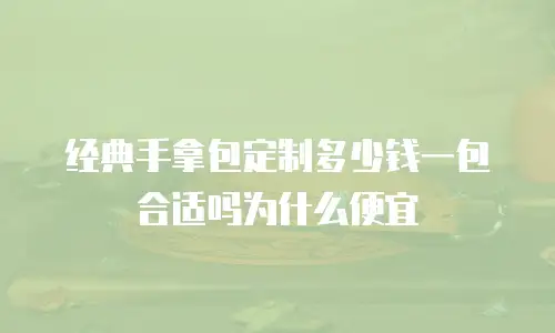 经典手拿包定制多少钱一包合适吗为什么便宜