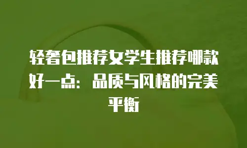 轻奢包推荐女学生推荐哪款好一点：品质与风格的完美平衡