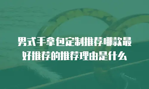 男式手拿包定制推荐哪款最好推荐的推荐理由是什么