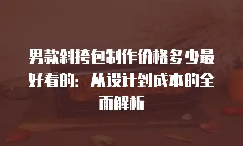 男款斜挎包制作价格多少最好看的：从设计到成本的全面解析