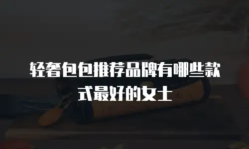 轻奢包包推荐品牌有哪些款式最好的女士