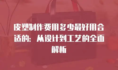 皮塑制作费用多少最好用合适的：从设计到工艺的全面解析